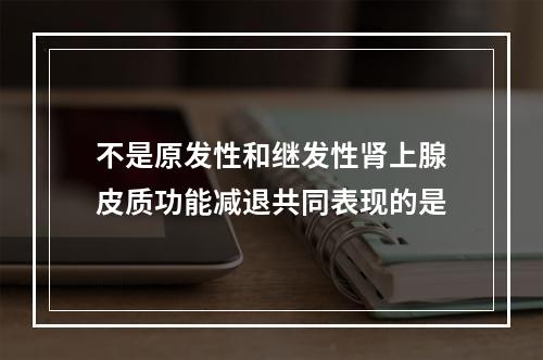 不是原发性和继发性肾上腺皮质功能减退共同表现的是