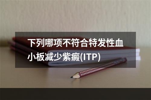 下列哪项不符合特发性血小板减少紫癜(ITP)