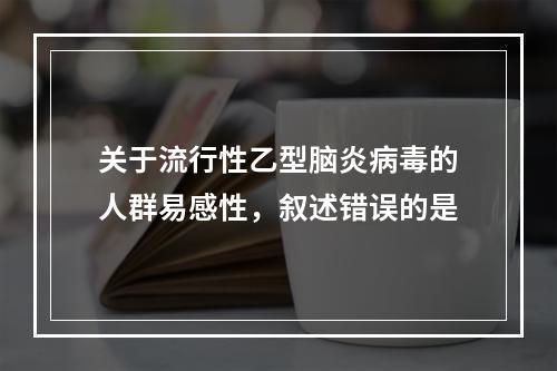 关于流行性乙型脑炎病毒的人群易感性，叙述错误的是