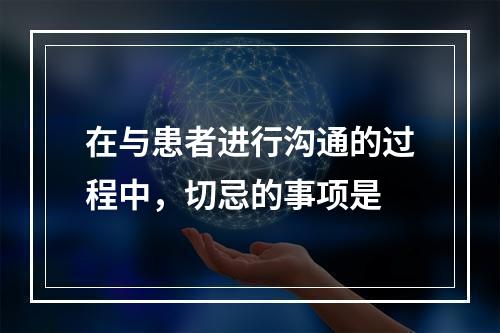 在与患者进行沟通的过程中，切忌的事项是