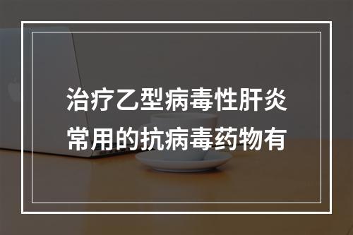 治疗乙型病毒性肝炎常用的抗病毒药物有