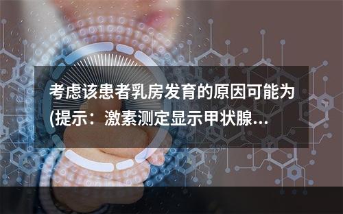 考虑该患者乳房发育的原因可能为(提示：激素测定显示甲状腺激素