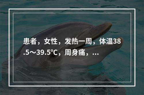 患者，女性，发热一周，体温38.5～39.5℃，周身痛，近两