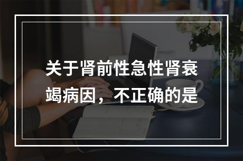 关于肾前性急性肾衰竭病因，不正确的是