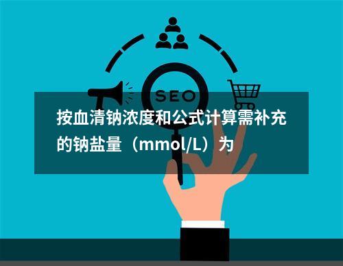 按血清钠浓度和公式计算需补充的钠盐量（mmol/L）为