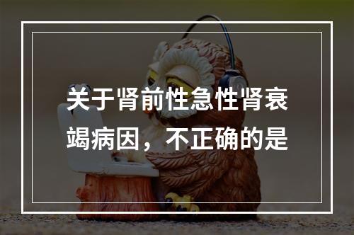 关于肾前性急性肾衰竭病因，不正确的是