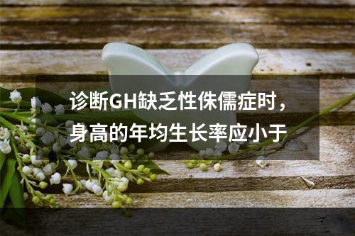 诊断GH缺乏性侏儒症时，身高的年均生长率应小于