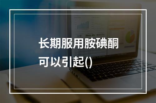 长期服用胺碘酮可以引起()