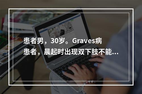 患者男，30岁。Graves病患者，晨起时出现双下肢不能动，