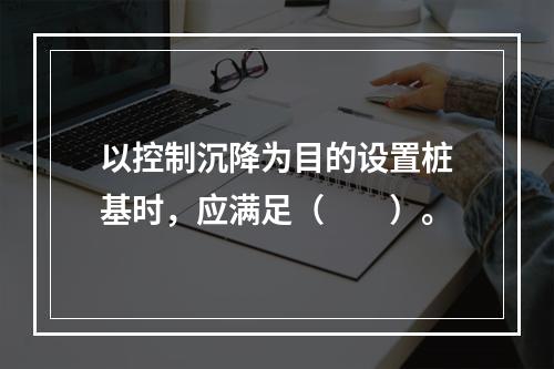 以控制沉降为目的设置桩基时，应满足（　　）。