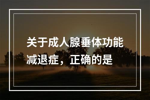 关于成人腺垂体功能减退症，正确的是