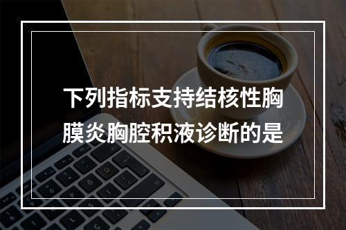 下列指标支持结核性胸膜炎胸腔积液诊断的是