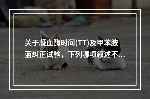 关于凝血酶时间(TT)及甲苯胺蓝纠正试验，下列哪项叙述不正确