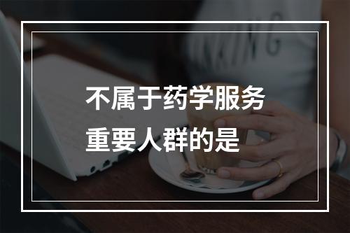 不属于药学服务重要人群的是