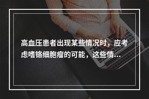 高血压患者出现某些情况时，应考虑嗜铬细胞瘤的可能，这些情况包