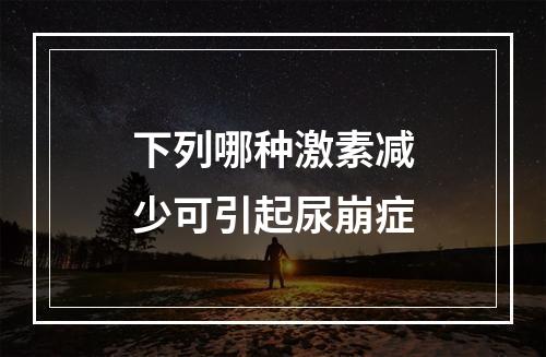 下列哪种激素减少可引起尿崩症