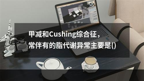 甲减和Cushing综合征，常伴有的脂代谢异常主要是()