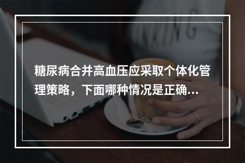 糖尿病合并高血压应采取个体化管理策略，下面哪种情况是正确的(