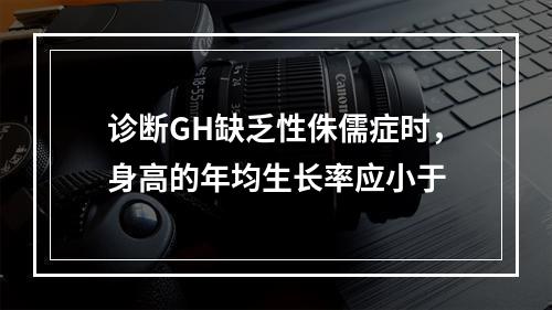 诊断GH缺乏性侏儒症时，身高的年均生长率应小于