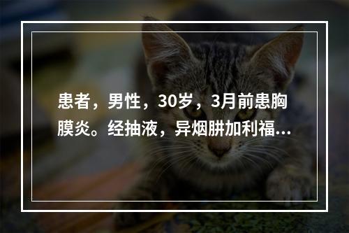 患者，男性，30岁，3月前患胸膜炎。经抽液，异烟肼加利福平、