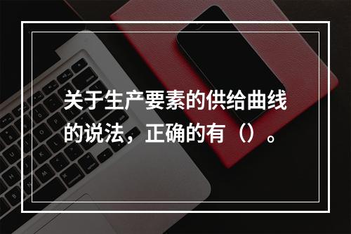 关于生产要素的供给曲线的说法，正确的有（）。