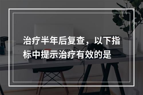 治疗半年后复查，以下指标中提示治疗有效的是