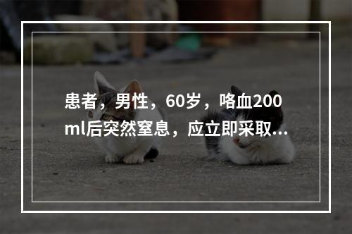 患者，男性，60岁，咯血200ml后突然窒息，应立即采取的关