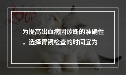 为提高出血病因诊断的准确性，选择胃镜检查的时间宜为