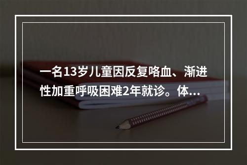 一名13岁儿童因反复咯血、渐进性加重呼吸困难2年就诊。体检见