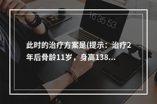 此时的治疗方案是(提示：治疗2年后骨龄11岁，身高138cm