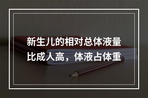 新生儿的相对总体液量比成人高，体液占体重