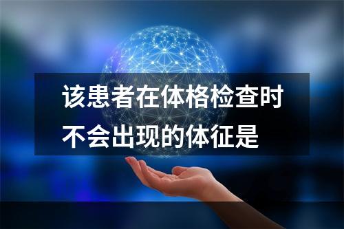 该患者在体格检查时不会出现的体征是