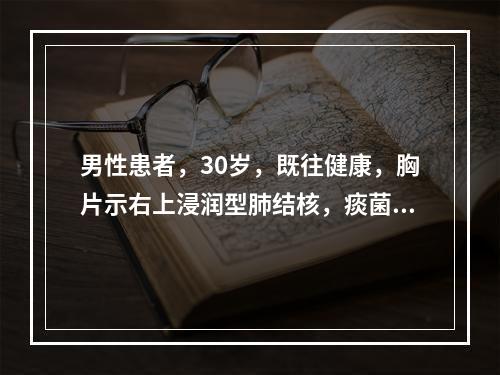 男性患者，30岁，既往健康，胸片示右上浸润型肺结核，痰菌（+