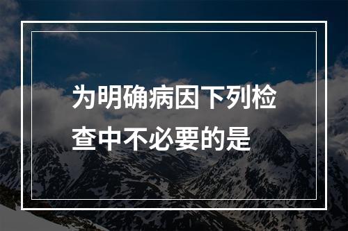 为明确病因下列检查中不必要的是