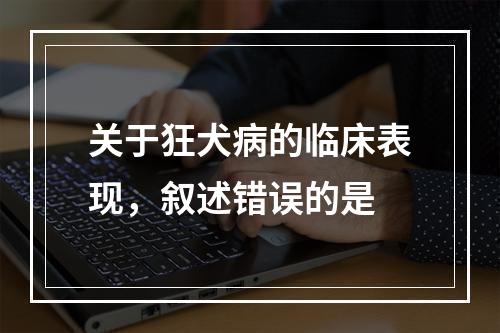 关于狂犬病的临床表现，叙述错误的是