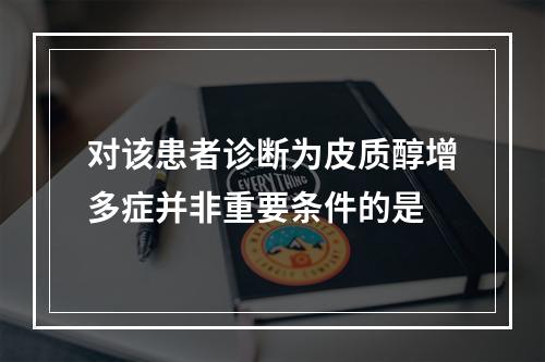 对该患者诊断为皮质醇增多症并非重要条件的是