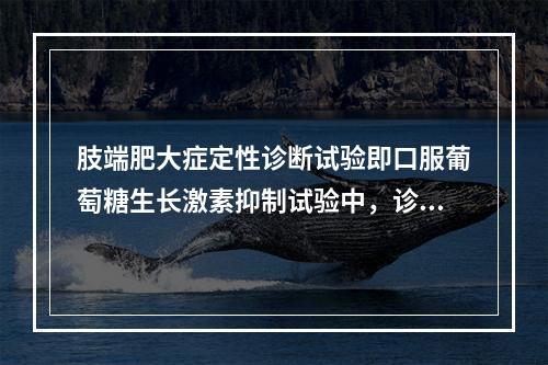 肢端肥大症定性诊断试验即口服葡萄糖生长激素抑制试验中，诊断标