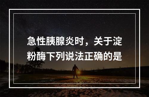 急性胰腺炎时，关于淀粉酶下列说法正确的是