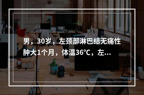 男，30岁，左颈部淋巴结无痛性肿大1个月，体温36℃，左颈后