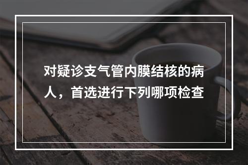 对疑诊支气管内膜结核的病人，首选进行下列哪项检查