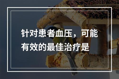 针对患者血压，可能有效的最佳治疗是