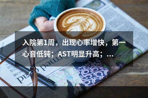 入院第1周，出现心率增快，第一心音低钝；AST明显升高；EC