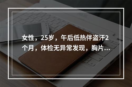 女性，25岁，午后低热伴盗汗2个月，体检无异常发现，胸片示右