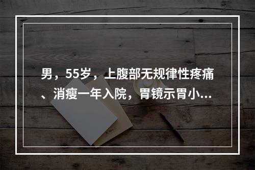 男，55岁，上腹部无规律性疼痛、消瘦一年入院，胃镜示胃小弯处