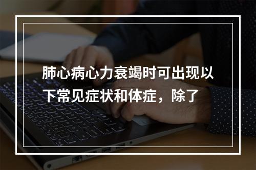 肺心病心力衰竭时可出现以下常见症状和体症，除了