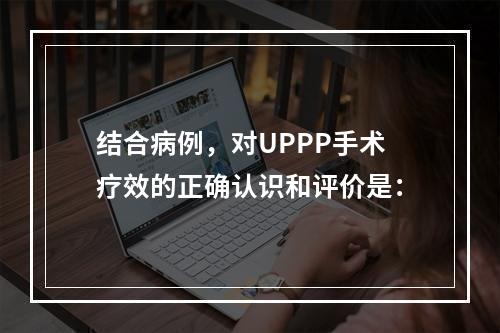 结合病例，对UPPP手术疗效的正确认识和评价是：