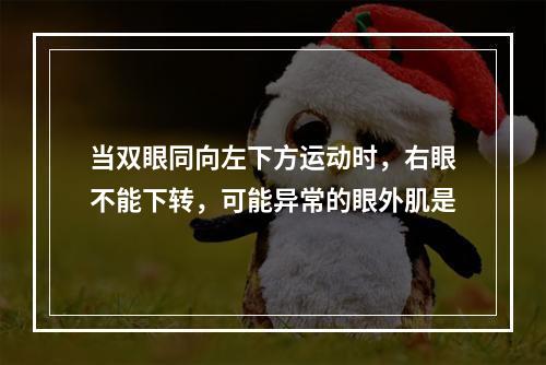 当双眼同向左下方运动时，右眼不能下转，可能异常的眼外肌是