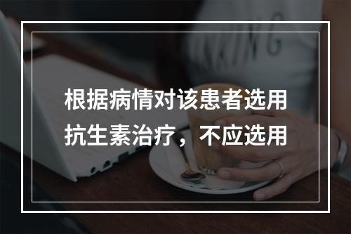 根据病情对该患者选用抗生素治疗，不应选用