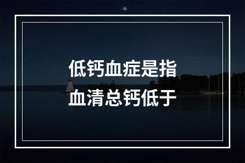 低钙血症是指血清总钙低于