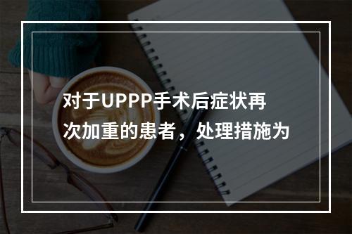 对于UPPP手术后症状再次加重的患者，处理措施为